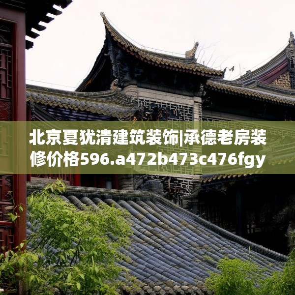 北京夏犹清建筑装饰|承德老房装修价格596.a472b473c476fgy.48376658