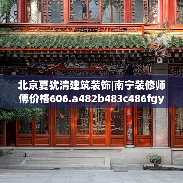 北京夏犹清建筑装饰|南宁装修师傅价格606.a482b483c486fgy.493lkjl