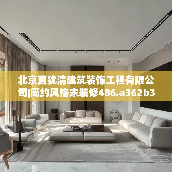 北京夏犹清建筑装饰工程有限公司|简约风格家装修486.a362b363c366fgy.373nbn