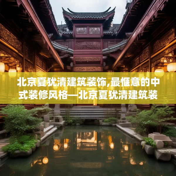 北京夏犹清建筑装饰,最惬意的中式装修风格—北京夏犹清建筑装饰231.a107b108c111fgy.118fhsg