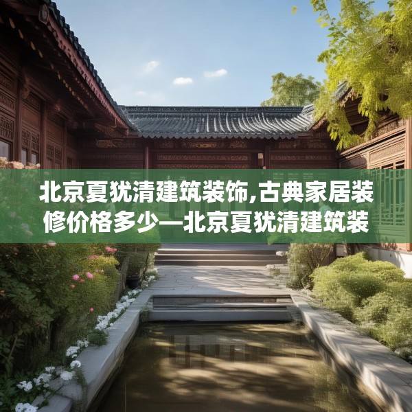 北京夏犹清建筑装饰,古典家居装修价格多少—北京夏犹清建筑装饰157.a33b34c37fgy.44poiy