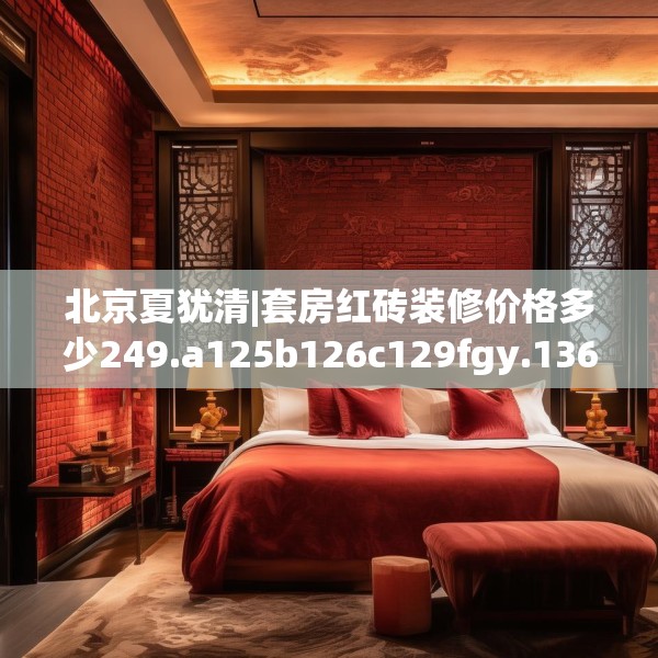 北京夏犹清|套房红砖装修价格多少249.a125b126c129fgy.136fhsg