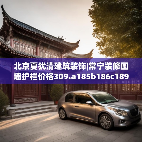 北京夏犹清建筑装饰|常宁装修围墙护栏价格309.a185b186c189fgy.196uyk