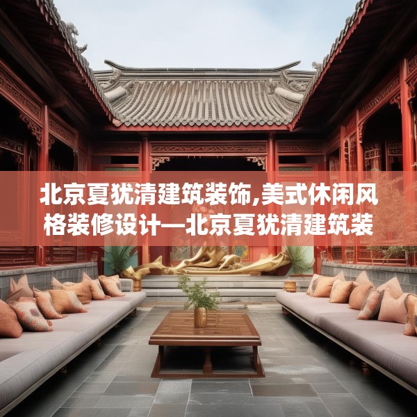 北京夏犹清建筑装饰,美式休闲风格装修设计—北京夏犹清建筑装饰158.a34b35c38fgy.45xczxv