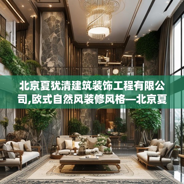 北京夏犹清建筑装饰工程有限公司,欧式自然风装修风格—北京夏犹清建筑装饰工程有限公司250.a126b127c130fgy.137dewqe