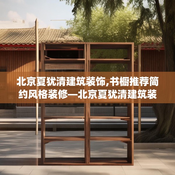 北京夏犹清建筑装饰,书橱推荐简约风格装修—北京夏犹清建筑装饰494.a370b371c374fgy.381wew