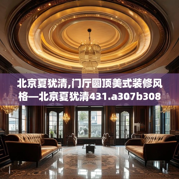 北京夏犹清,门厅圆顶美式装修风格—北京夏犹清431.a307b308c311fgy.318bnbn