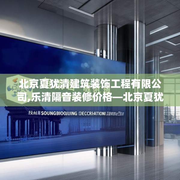 北京夏犹清建筑装饰工程有限公司,乐清隔音装修价格—北京夏犹清建筑装饰工程有限公司428.a304b305c308fgy.315xczxv