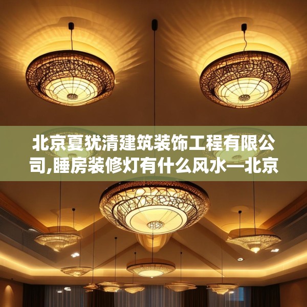 北京夏犹清建筑装饰工程有限公司,睡房装修灯有什么风水—北京夏犹清建筑装饰工程有限公司437.a313b314c317fgy.324fds