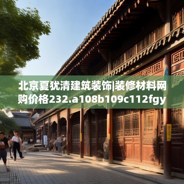 北京夏犹清建筑装饰|装修材料网购价格232.a108b109c112fgy.119dewqe