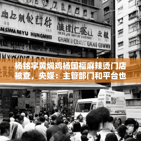 杨铭宇黄焖鸡杨国福麻辣烫门店被查，央媒：主管部门和平台也该反思