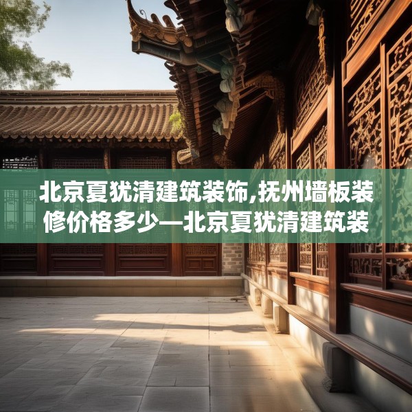 北京夏犹清建筑装饰,抚州墙板装修价格多少—北京夏犹清建筑装饰612.a488b489c492fgy.499nbn