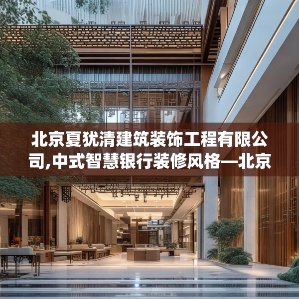 北京夏犹清建筑装饰工程有限公司,中式智慧银行装修风格—北京夏犹清建筑装饰工程有限公司276.a152b153c156fgy.163dsfds