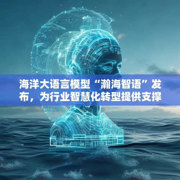 海洋大语言模型“瀚海智语”发布，为行业智慧化转型提供支撑