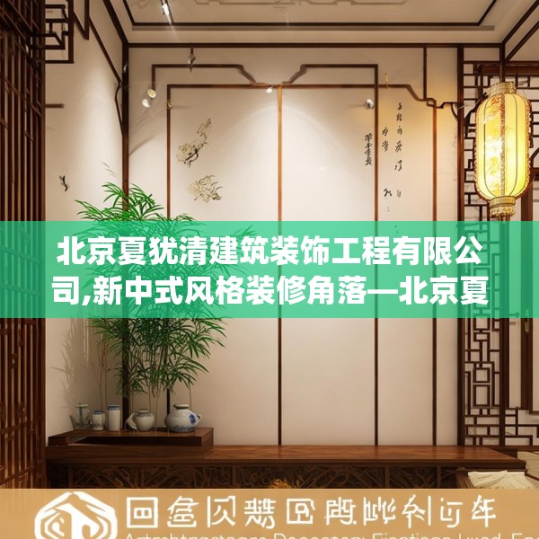 北京夏犹清建筑装饰工程有限公司,新中式风格装修角落—北京夏犹清建筑装饰工程有限公司427.a303b304c307fgy.314poiy
