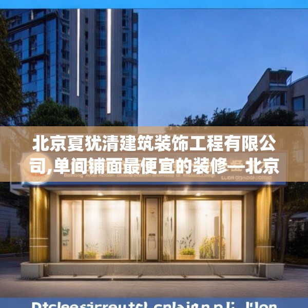 北京夏犹清建筑装饰工程有限公司,单间铺面最便宜的装修—北京夏犹清建筑装饰工程有限公司592.a468b469c472fgy.479dewqe