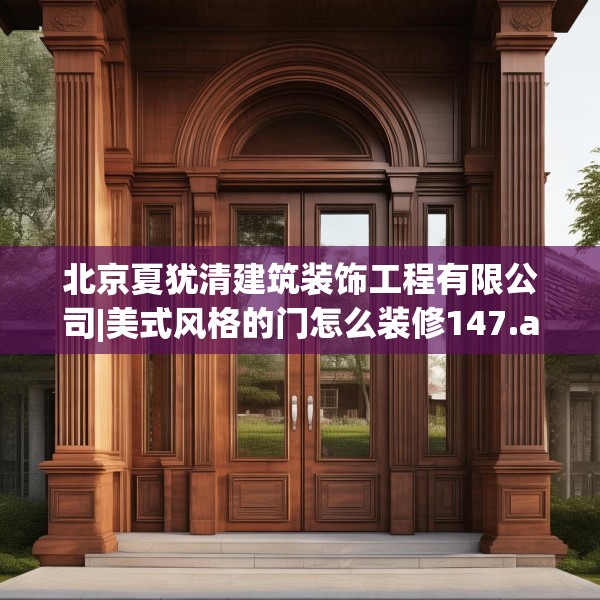 北京夏犹清建筑装饰工程有限公司|美式风格的门怎么装修147.a23b24c27fgy.34uyk