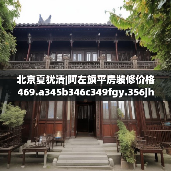 北京夏犹清|阿左旗平房装修价格469.a345b346c349fgy.356jhhj