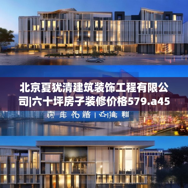 北京夏犹清建筑装饰工程有限公司|六十坪房子装修价格579.a455b456c459fgy.466uyk