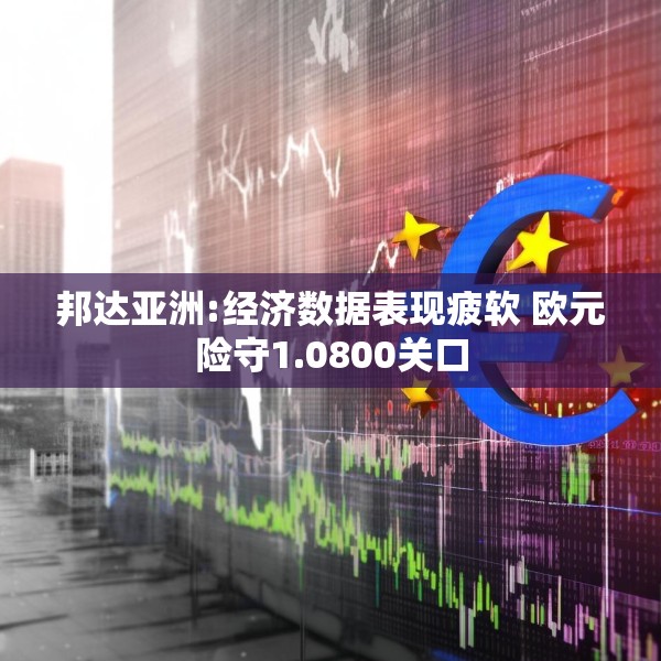 邦达亚洲:经济数据表现疲软 欧元险守1.0800关口