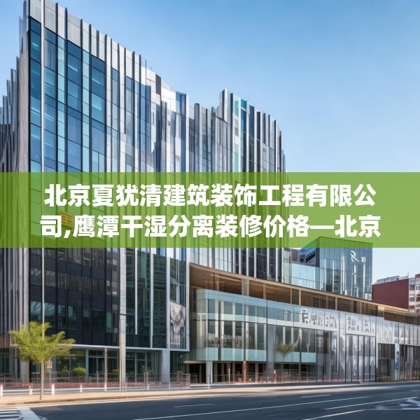 北京夏犹清建筑装饰工程有限公司,鹰潭干湿分离装修价格—北京夏犹清建筑装饰工程有限公司544.a420b421c424fgy.431htyj