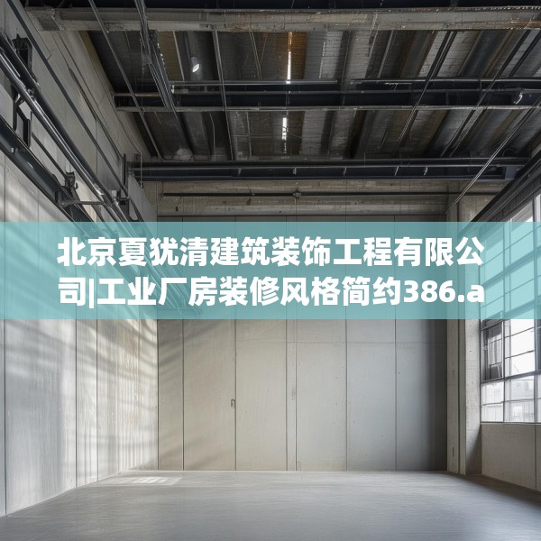北京夏犹清建筑装饰工程有限公司|工业厂房装修风格简约386.a262b263c266fgy.273wew