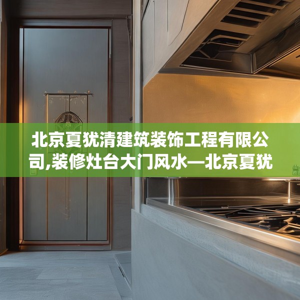 北京夏犹清建筑装饰工程有限公司,装修灶台大门风水—北京夏犹清建筑装饰工程有限公司178.a54b55c58fgy.65dewqe