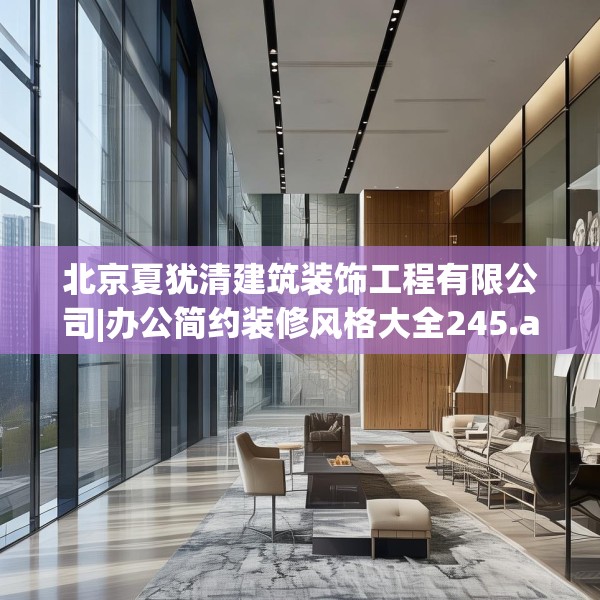 北京夏犹清建筑装饰工程有限公司|办公简约装修风格大全245.a121b122c125fgy.132cvcx
