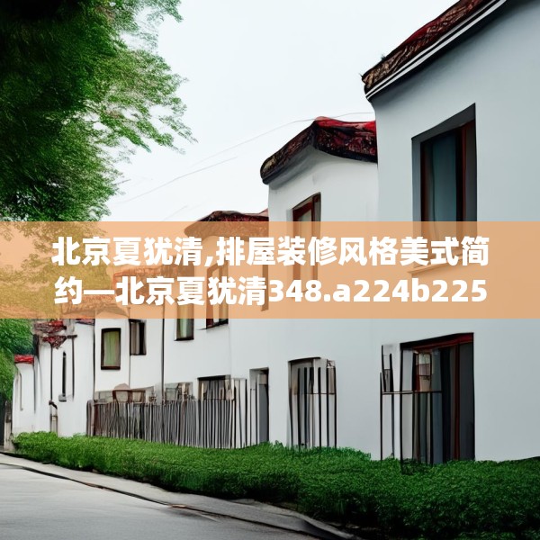 北京夏犹清,排屋装修风格美式简约—北京夏犹清348.a224b225c228fgy.235dsfds