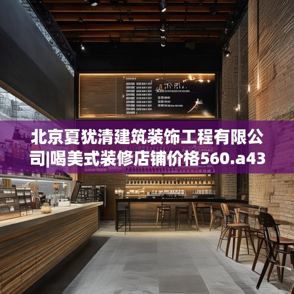 北京夏犹清建筑装饰工程有限公司|喝美式装修店铺价格560.a436b437c440fgy.44776660