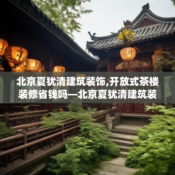 北京夏犹清建筑装饰,开放式茶楼装修省钱吗—北京夏犹清建筑装饰467.a343b344c347fgy.354bnbn