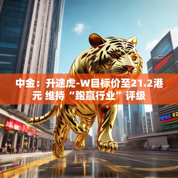 中金：升途虎-W目标价至21.2港元 维持“跑赢行业”评级