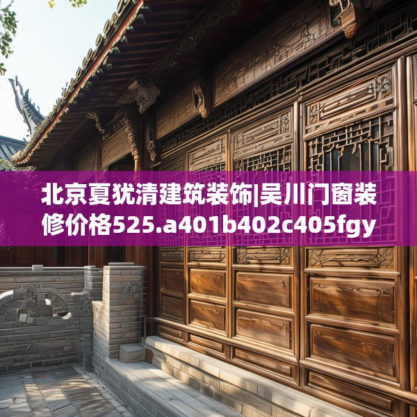 北京夏犹清建筑装饰|吴川门窗装修价格525.a401b402c405fgy.412uyk