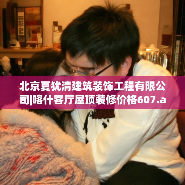 北京夏犹清建筑装饰工程有限公司|喀什客厅屋顶装修价格607.a483b484c487fgy.494poiy