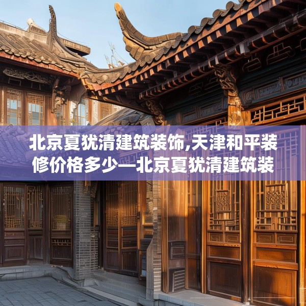 北京夏犹清建筑装饰,天津和平装修价格多少—北京夏犹清建筑装饰168.a44b45c48fgy.55dsfds