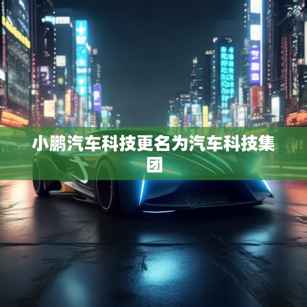 小鹏汽车科技更名为汽车科技集团