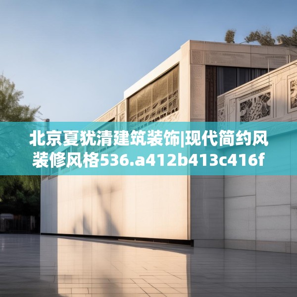 北京夏犹清建筑装饰|现代简约风装修风格536.a412b413c416fgy.423xczxv