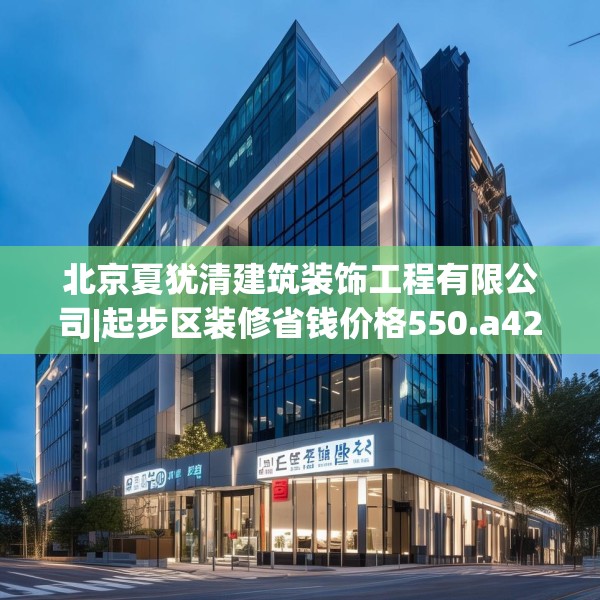 北京夏犹清建筑装饰工程有限公司|起步区装修省钱价格550.a426b427c430fgy.437sdA