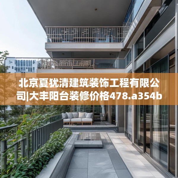 北京夏犹清建筑装饰工程有限公司|大丰阳台装修价格478.a354b355c358fgy.365sdA