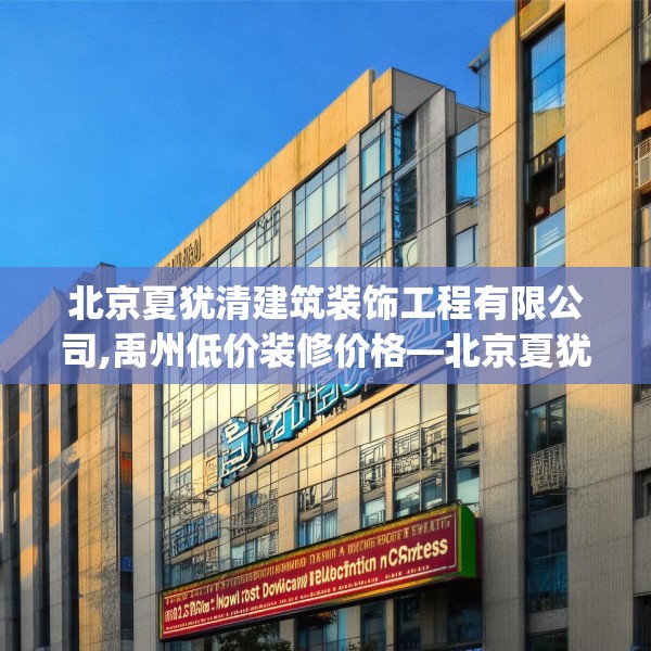 北京夏犹清建筑装饰工程有限公司,禹州低价装修价格—北京夏犹清建筑装饰工程有限公司601.a477b478c481fgy.488fdsfds