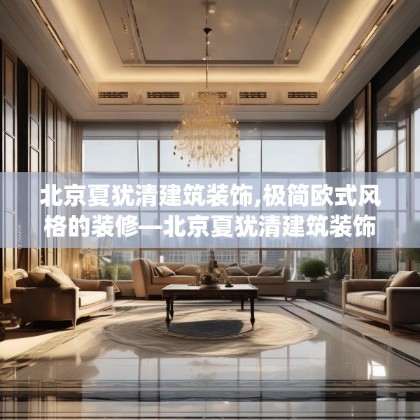 北京夏犹清建筑装饰,极简欧式风格的装修—北京夏犹清建筑装饰311.a187b188c191fgy.198fds