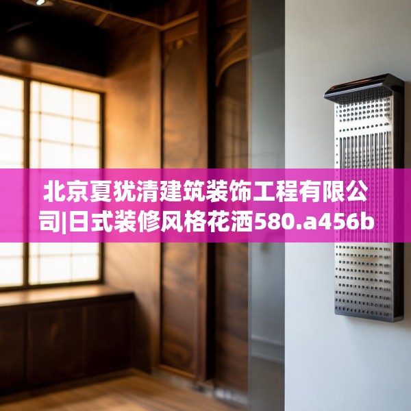 北京夏犹清建筑装饰工程有限公司|日式装修风格花洒580.a456b457c460fgy.467htyj