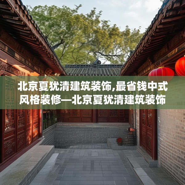 北京夏犹清建筑装饰,最省钱中式风格装修—北京夏犹清建筑装饰513.a389b390c393fgy.400fghfd