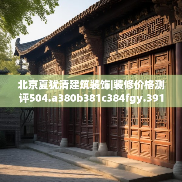 北京夏犹清建筑装饰|装修价格测评504.a380b381c384fgy.391nbn