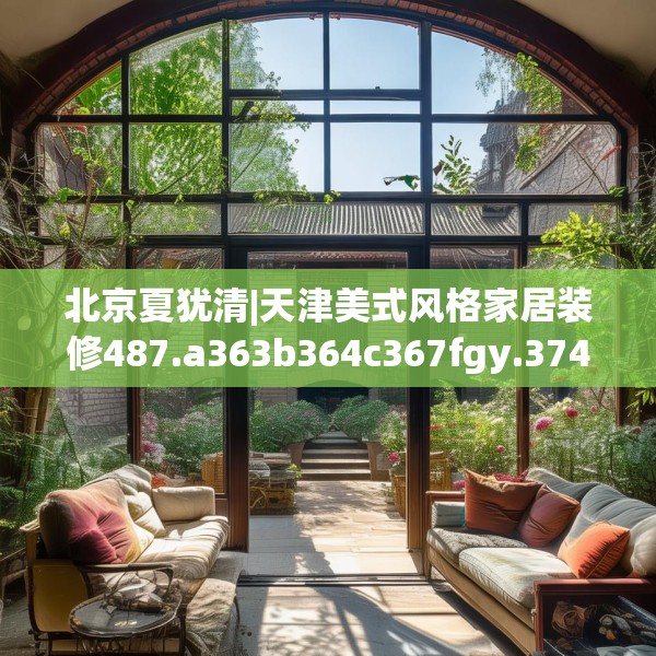 北京夏犹清|天津美式风格家居装修487.a363b364c367fgy.374jhhj