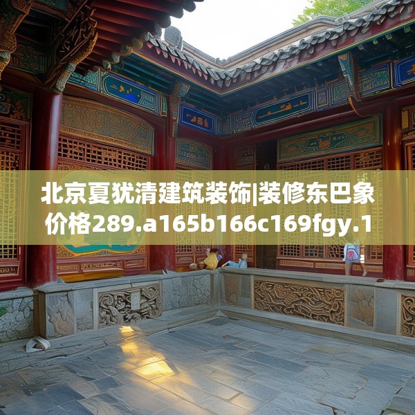 北京夏犹清建筑装饰|装修东巴象价格289.a165b166c169fgy.176jhhj