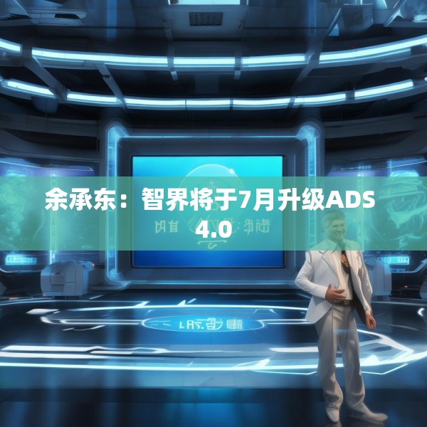 余承东：智界将于7月升级ADS 4.0