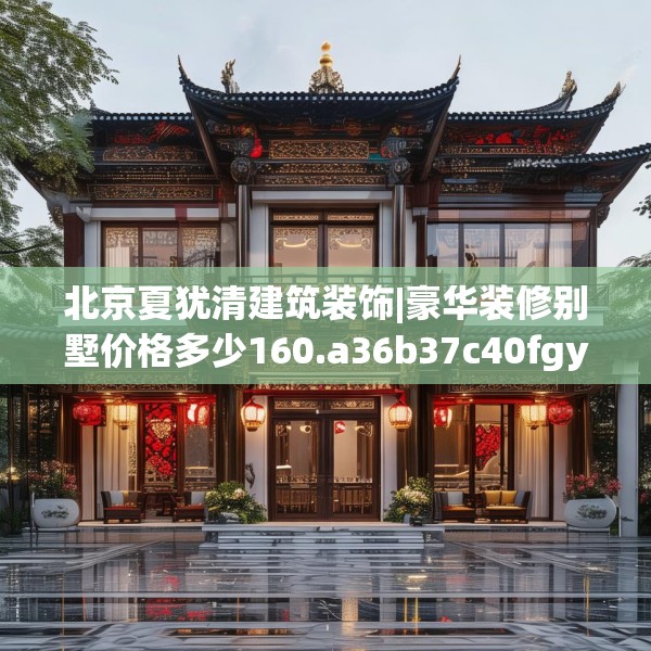 北京夏犹清建筑装饰|豪华装修别墅价格多少160.a36b37c40fgy.47dewqe