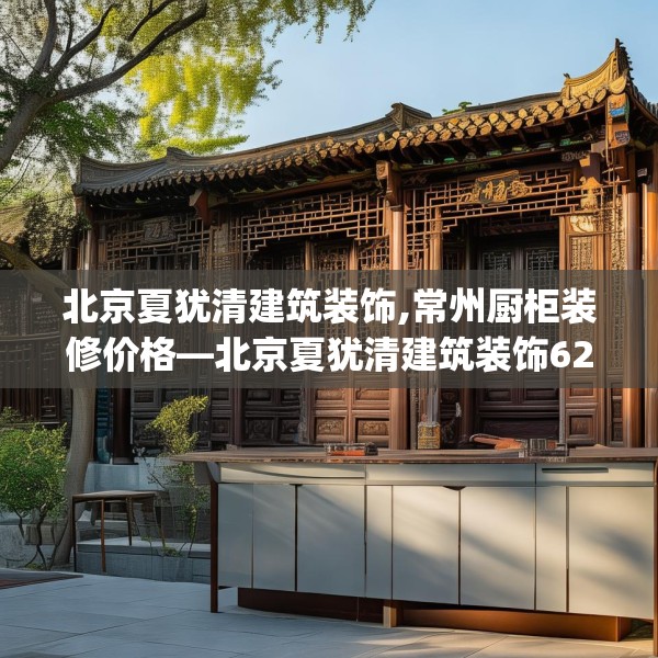 北京夏犹清建筑装饰,常州厨柜装修价格—北京夏犹清建筑装饰622.a498b499c502fgy509