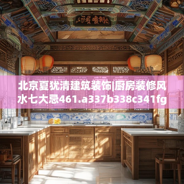 北京夏犹清建筑装饰|厨房装修风水七大忌461.a337b338c341fgy.348cvcx